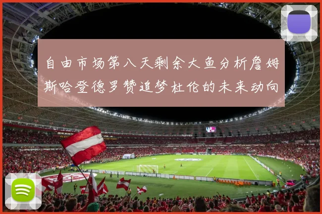 自由市场第八天剩余大鱼分析詹姆斯哈登德罗赞追梦杜伦的未来动向