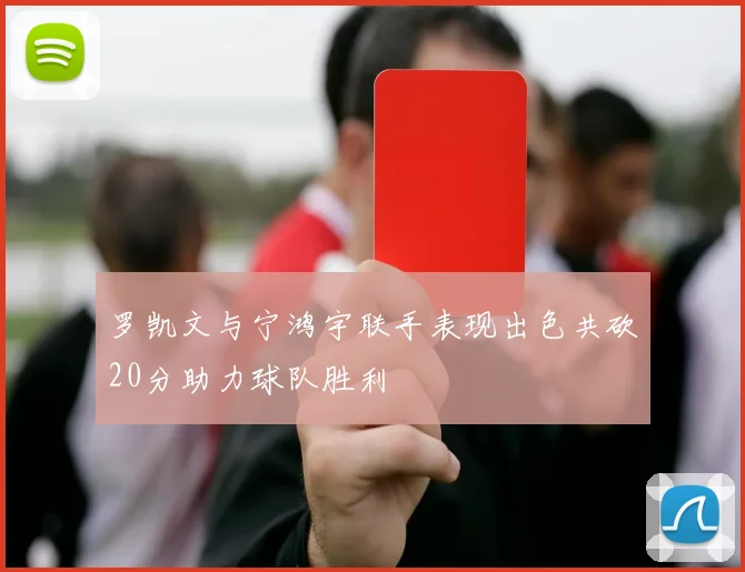 罗凯文与宁鸿宇联手表现出色共砍20分助力球队胜利