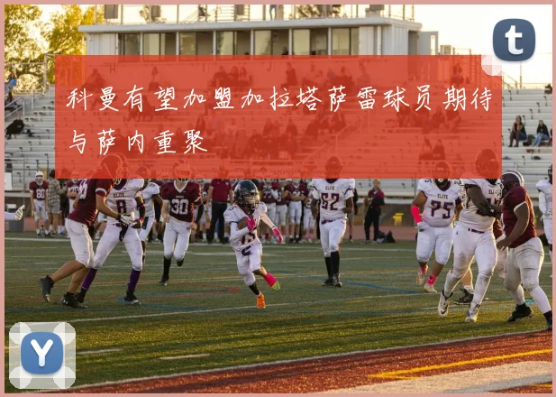 科曼有望加盟加拉塔萨雷球员期待与萨内重聚