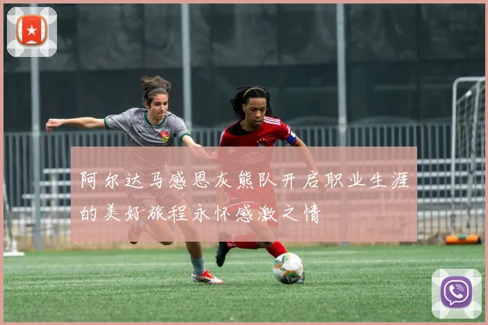 阿尔达马感恩灰熊队开启职业生涯的美好旅程永怀感激之情