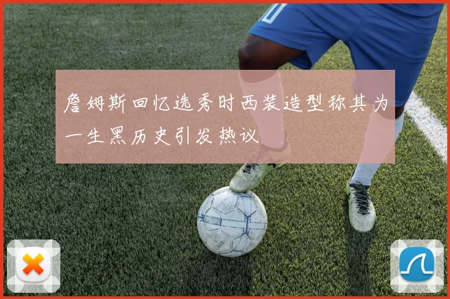 詹姆斯回忆选秀时西装造型称其为一生黑历史引发热议
