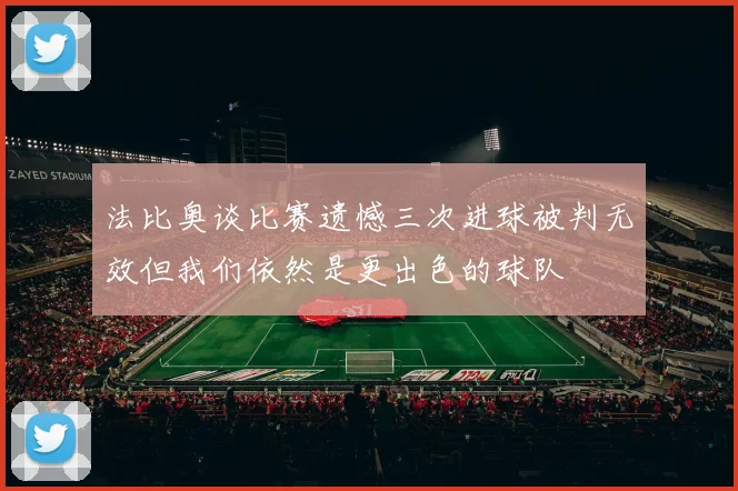 法比奥谈比赛遗憾三次进球被判无效但我们依然是更出色的球队
