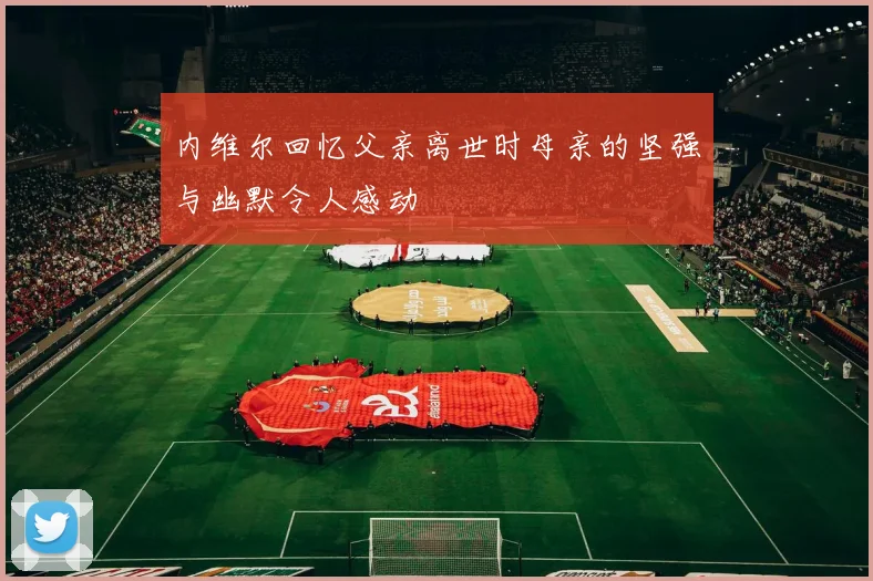 内维尔回忆父亲离世时母亲的坚强与幽默令人感动