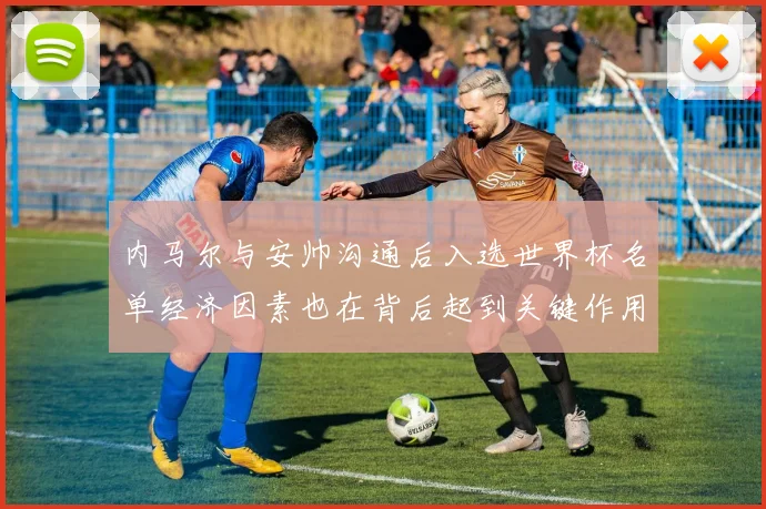 内马尔与安帅沟通后入选世界杯名单经济因素也在背后起到关键作用