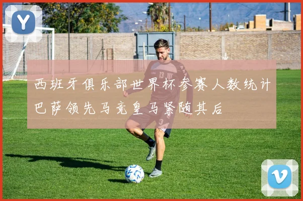 西班牙俱乐部世界杯参赛人数统计巴萨领先马竞皇马紧随其后