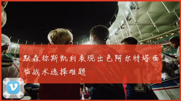 默森称斯凯利表现出色阿尔特塔面临战术选择难题