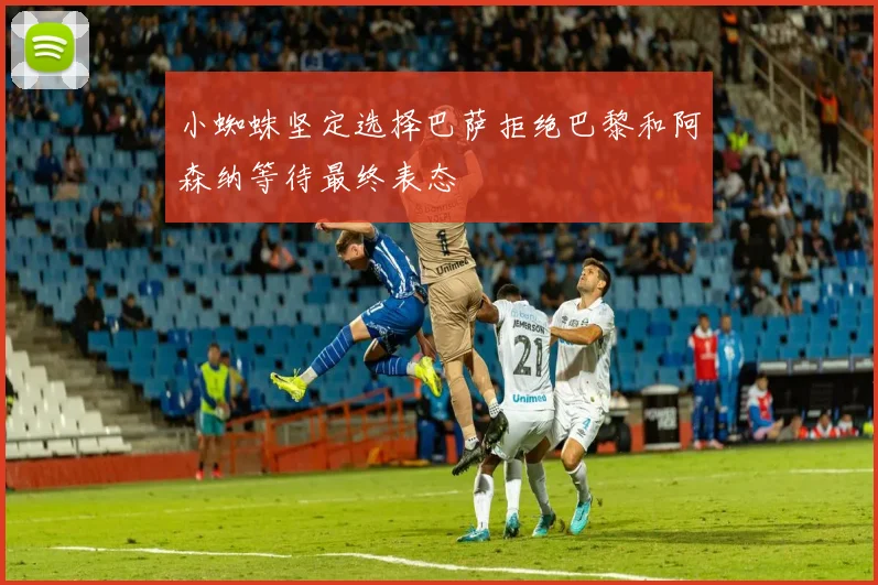 小蜘蛛坚定选择巴萨拒绝巴黎和阿森纳等待最终表态