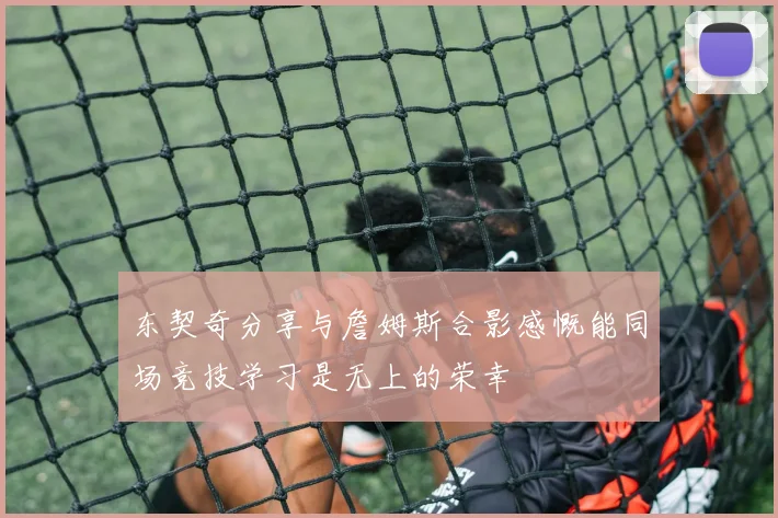 东契奇分享与詹姆斯合影感慨能同场竞技学习是无上的荣幸