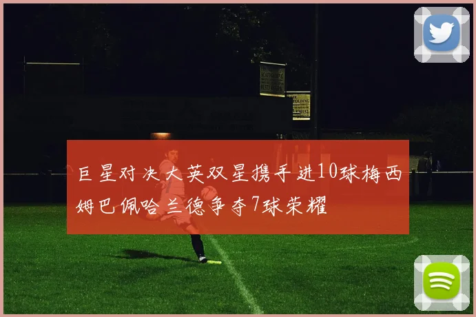 巨星对决大英双星携手进10球梅西姆巴佩哈兰德争夺7球荣耀