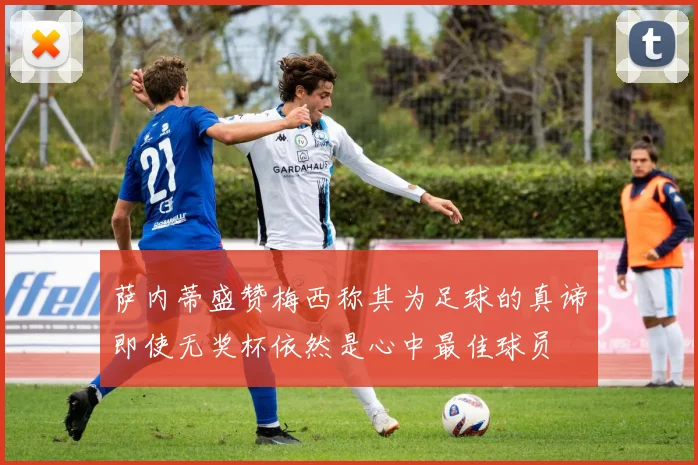 萨内蒂盛赞梅西称其为足球的真谛即使无奖杯依然是心中最佳球员