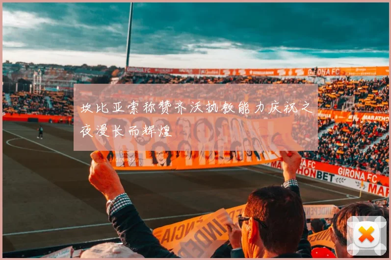 坎比亚索称赞齐沃执教能力庆祝之夜漫长而辉煌
