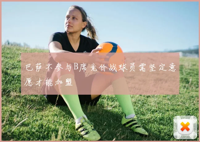 巴萨不参与B席竞价战球员需坚定意愿才能加盟